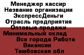 Менеджер-кассир › Название организации ­ ЭкспрессДеньги › Отрасль предприятия ­ Оптовые продажи › Минимальный оклад ­ 18 000 - Все города Работа » Вакансии   . Тамбовская обл.,Моршанск г.